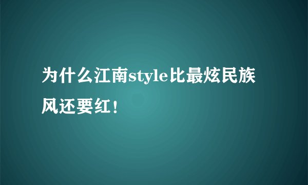 为什么江南style比最炫民族风还要红！
