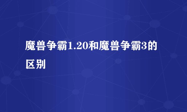 魔兽争霸1.20和魔兽争霸3的区别