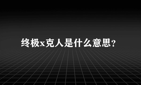 终极x克人是什么意思？