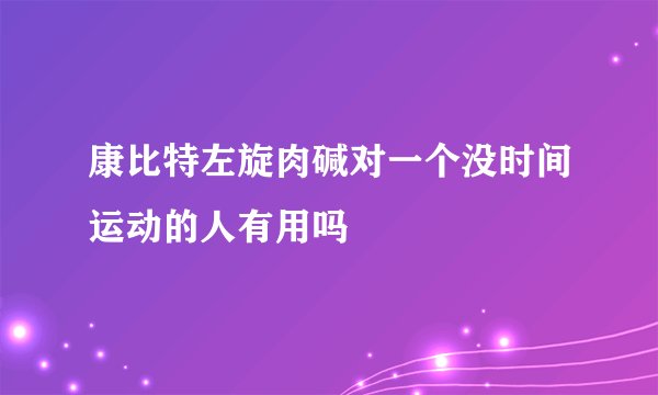 康比特左旋肉碱对一个没时间运动的人有用吗