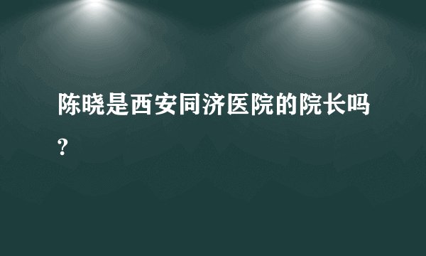 陈晓是西安同济医院的院长吗?