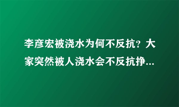 李彦宏被浇水为何不反抗?大家突然被人浇水会不反抗挣扎而低头承受吗?