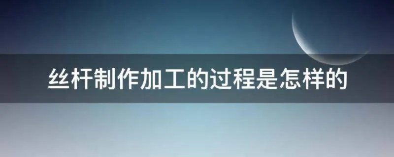 丝杆制作加工的过程是怎样的