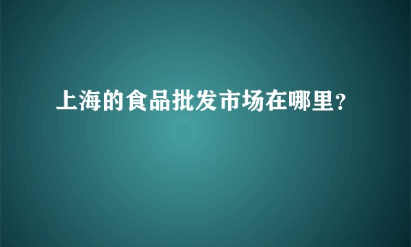 上海的食品批发市场在哪里？