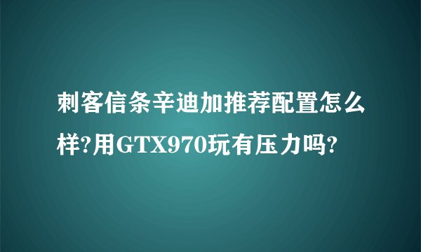 刺客信条辛迪加推荐配置怎么样?用GTX970玩有压力吗?