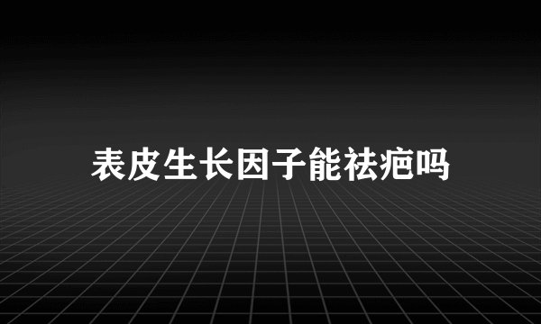 表皮生长因子能祛疤吗