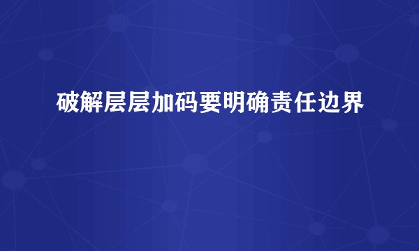 破解层层加码要明确责任边界