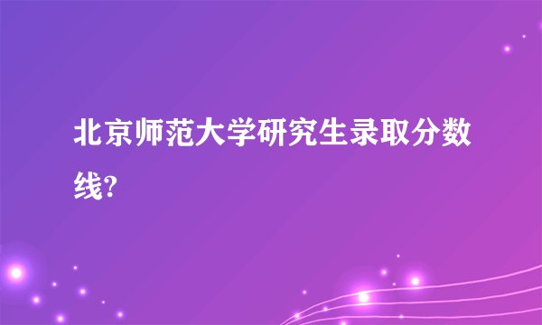 北京师范大学研究生录取分数线?