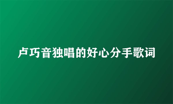 卢巧音独唱的好心分手歌词