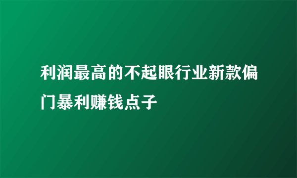 利润最高的不起眼行业新款偏门暴利赚钱点子