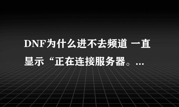 DNF为什么进不去频道 一直显示“正在连接服务器。。。。。”