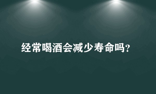 经常喝酒会减少寿命吗？