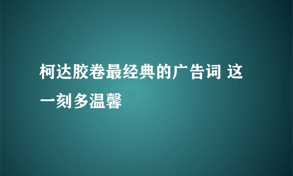 柯达胶卷最经典的广告词 这一刻多温馨