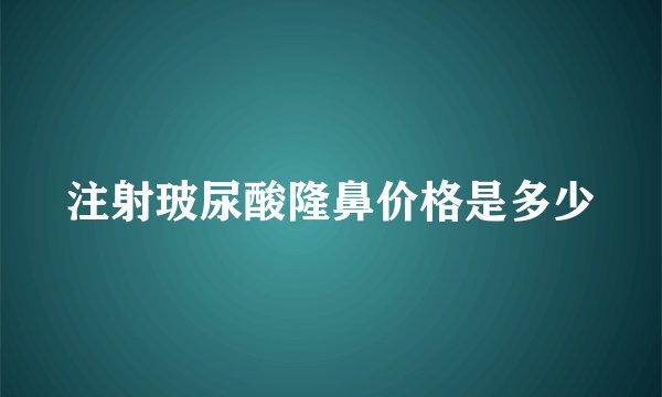 注射玻尿酸隆鼻价格是多少