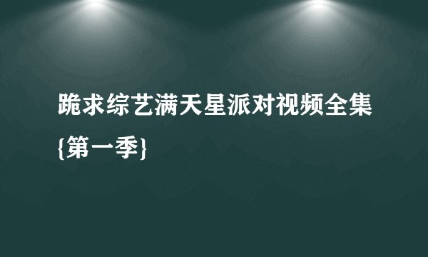 跪求综艺满天星派对视频全集{第一季}