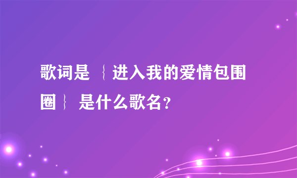 歌词是 ｛进入我的爱情包围圈｝ 是什么歌名？