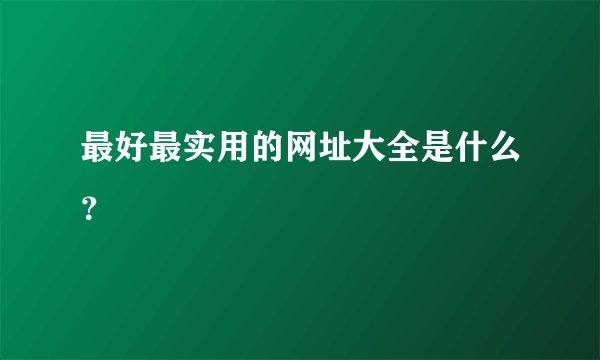 最好最实用的网址大全是什么？