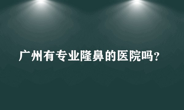 广州有专业隆鼻的医院吗？