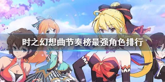 《时之幻想曲》角色怎么选择 时之幻想曲节奏榜最强角色排行