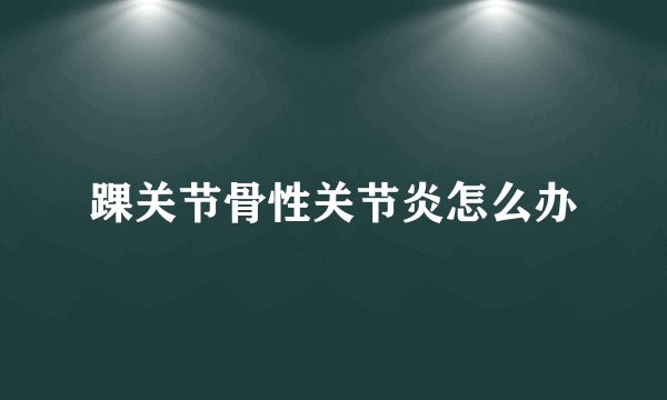 踝关节骨性关节炎怎么办
