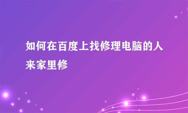 如何在百度上找修理电脑的人来家里修