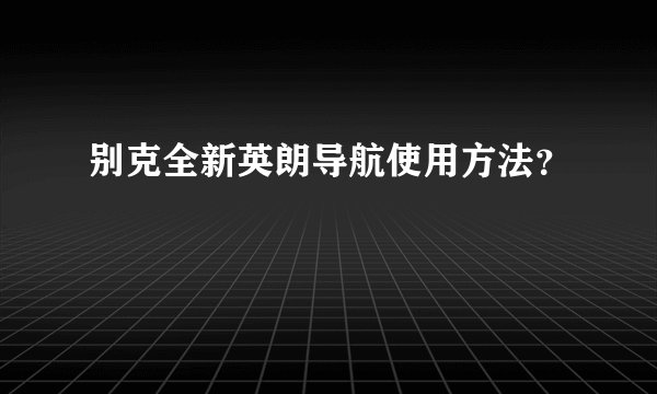 别克全新英朗导航使用方法？