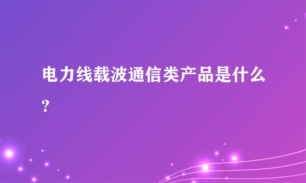 电力线载波通信类产品是什么？