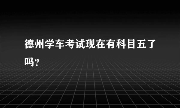 德州学车考试现在有科目五了吗？