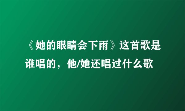 《她的眼睛会下雨》这首歌是谁唱的，他/她还唱过什么歌