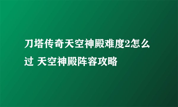 刀塔传奇天空神殿难度2怎么过 天空神殿阵容攻略