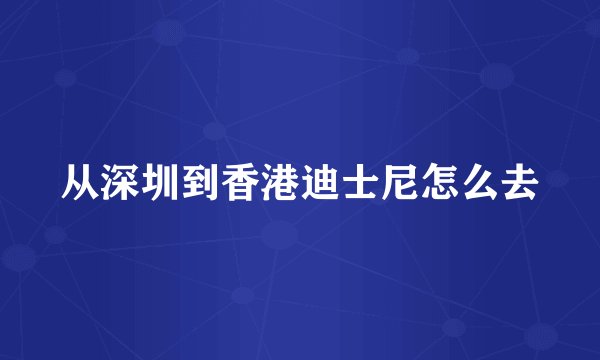从深圳到香港迪士尼怎么去