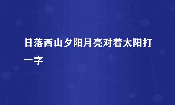 日落西山夕阳月亮对着太阳打一字
