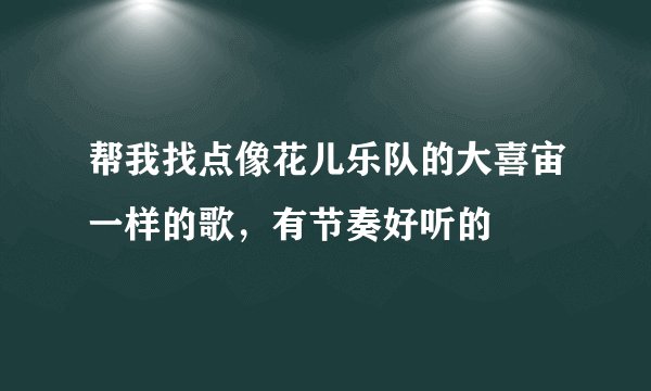 帮我找点像花儿乐队的大喜宙一样的歌，有节奏好听的