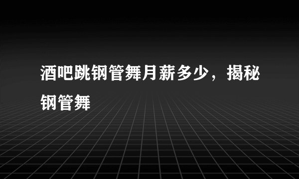 酒吧跳钢管舞月薪多少，揭秘钢管舞