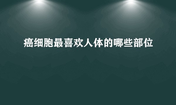 癌细胞最喜欢人体的哪些部位