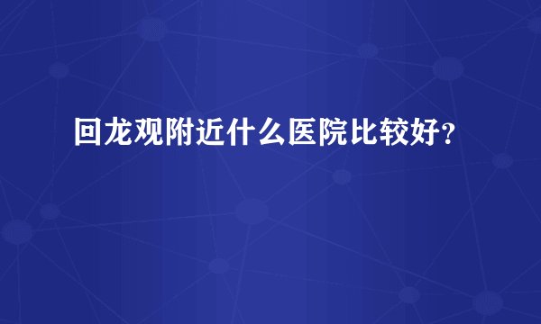 回龙观附近什么医院比较好？