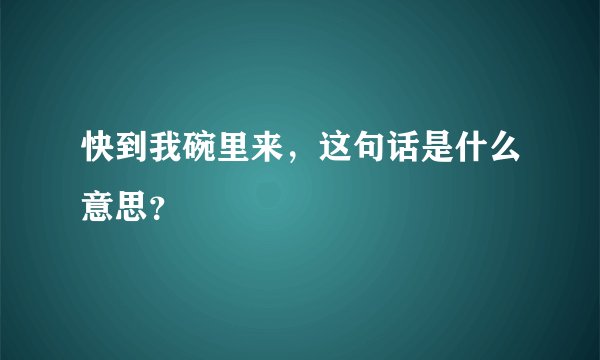 快到我碗里来，这句话是什么意思？