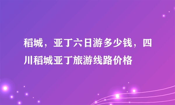 稻城，亚丁六日游多少钱，四川稻城亚丁旅游线路价格