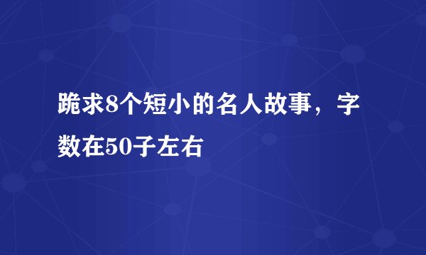 跪求8个短小的名人故事，字数在50子左右