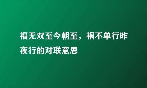 福无双至今朝至，祸不单行昨夜行的对联意思