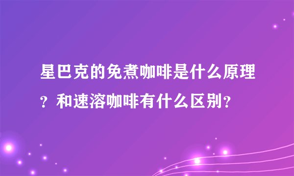 星巴克的免煮咖啡是什么原理？和速溶咖啡有什么区别？