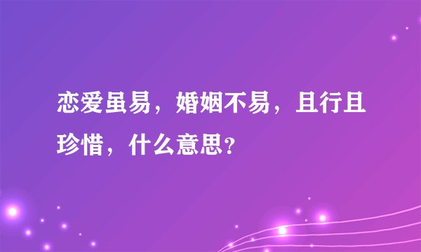 恋爱虽易，婚姻不易，且行且珍惜，什么意思？