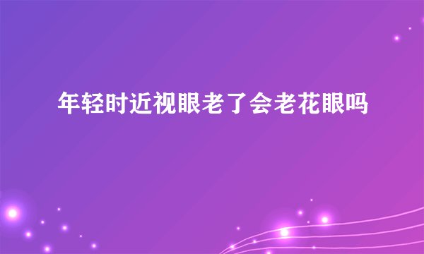 年轻时近视眼老了会老花眼吗