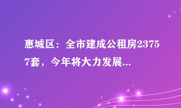 惠城区：全市建成公租房23757套，今年将大力发展住房租赁市场, 你怎么看？