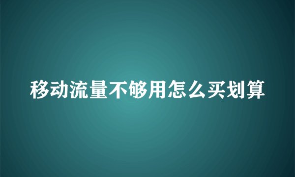 移动流量不够用怎么买划算