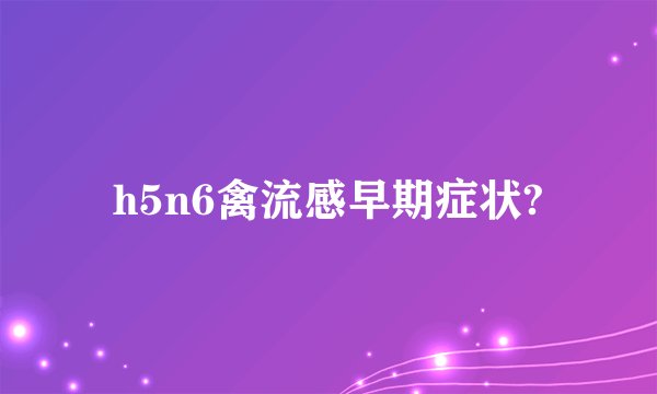 h5n6禽流感早期症状?