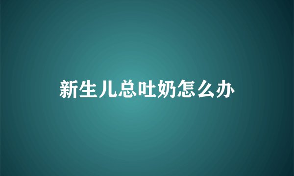 新生儿总吐奶怎么办
