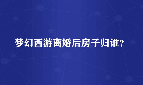 梦幻西游离婚后房子归谁？