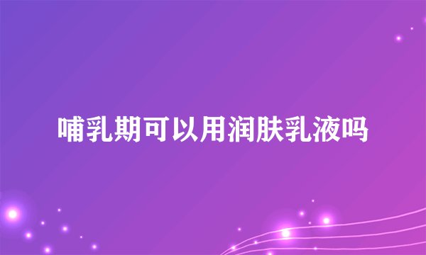 哺乳期可以用润肤乳液吗