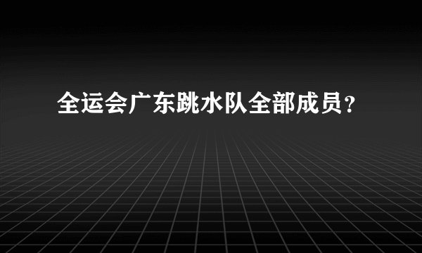 全运会广东跳水队全部成员？